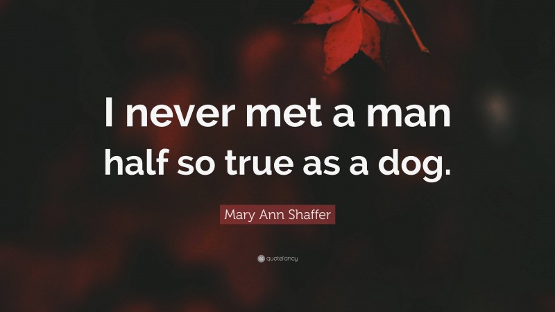 Mary Ann Shaffer Quote: “I never met a man half so true as a dog.”