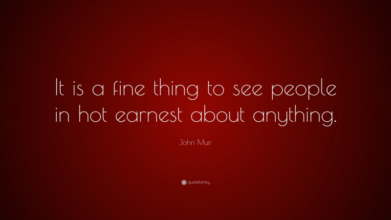 John Muir Quote: “It is a fine thing to see people in hot earnest about anything.”