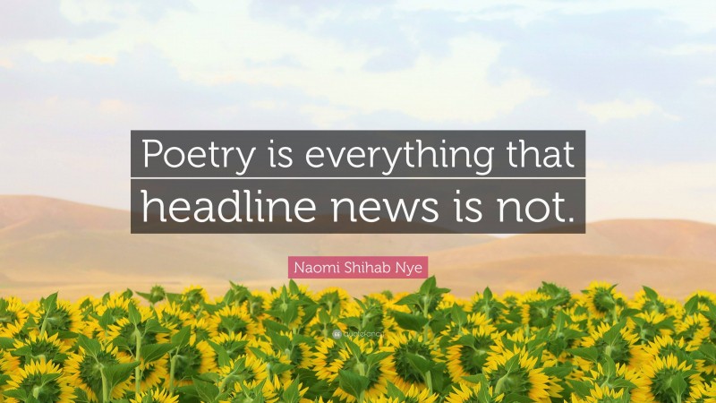 Naomi Shihab Nye Quote: “Poetry is everything that headline news is not.”