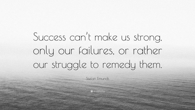 Stefan Emunds Quote: “Success can’t make us strong, only our failures, or rather our struggle to remedy them.”