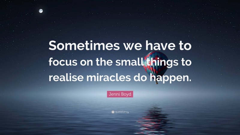 Jenni Boyd Quote: “Sometimes we have to focus on the small things to realise miracles do happen.”