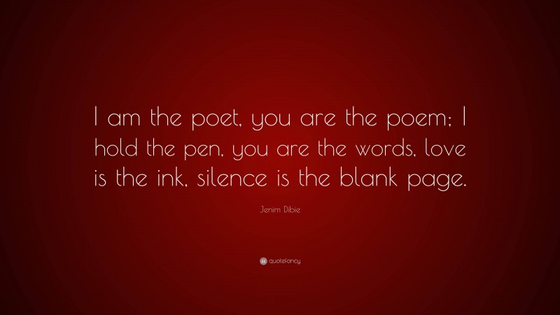 Jenim Dibie Quote: “I am the poet, you are the poem; I hold the pen, you are the words, love is the ink, silence is the blank page.”
