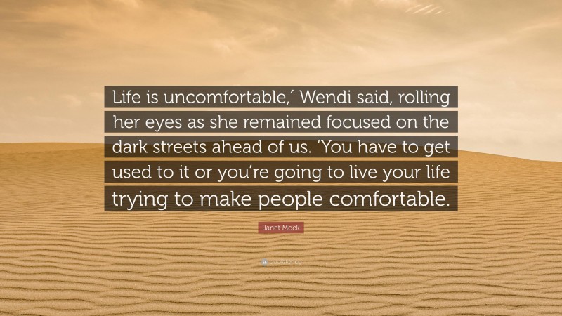 Janet Mock Quote: “Life is uncomfortable,′ Wendi said, rolling her eyes as she remained focused on the dark streets ahead of us. ‘You have to get used to it or you’re going to live your life trying to make people comfortable.”