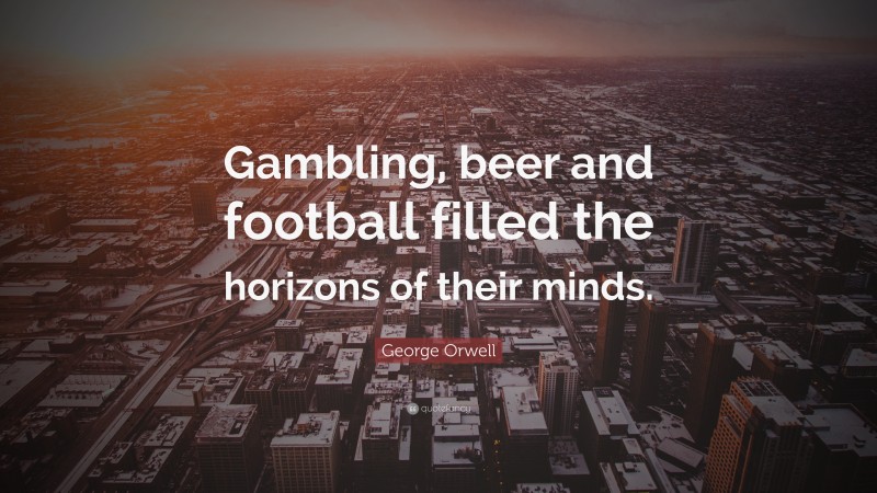 George Orwell Quote: “Gambling, beer and football filled the horizons of their minds.”