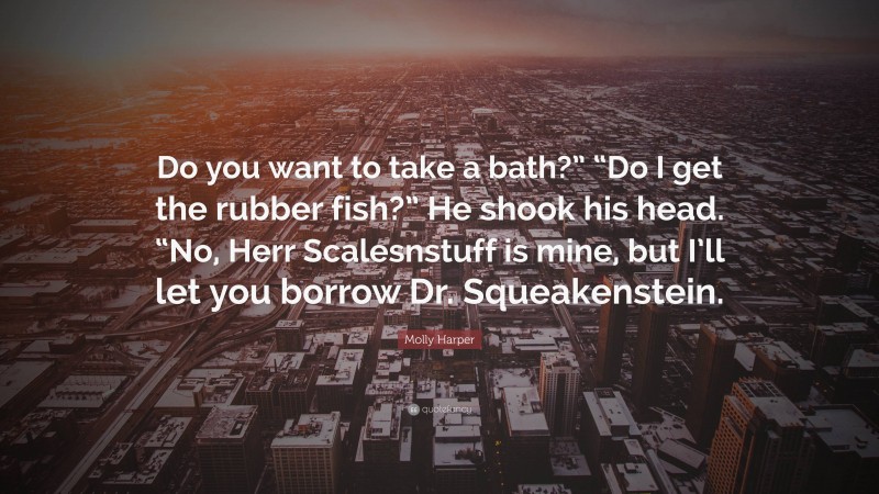 Molly Harper Quote: “Do you want to take a bath?” “Do I get the rubber fish?” He shook his head. “No, Herr Scalesnstuff is mine, but I’ll let you borrow Dr. Squeakenstein.”