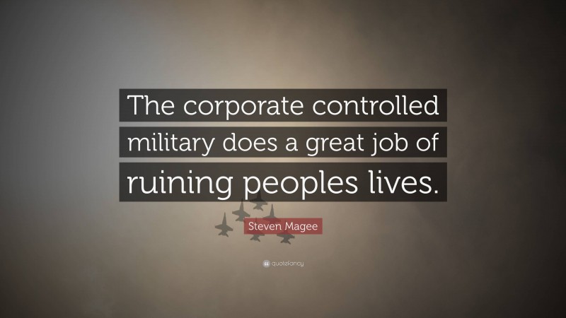 Steven Magee Quote: “The corporate controlled military does a great job of ruining peoples lives.”