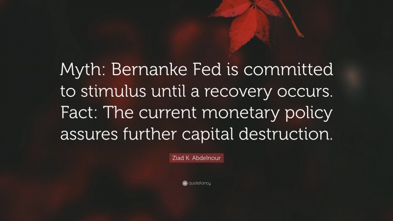 Ziad K. Abdelnour Quote: “Myth: Bernanke Fed is committed to stimulus until a recovery occurs. Fact: The current monetary policy assures further capital destruction.”