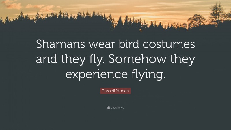 Russell Hoban Quote: “Shamans wear bird costumes and they fly. Somehow they experience flying.”
