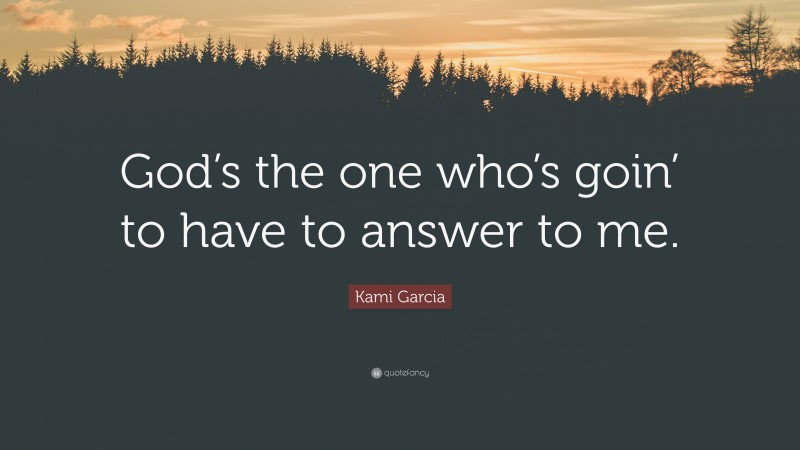 Kami Garcia Quote: “God’s the one who’s goin’ to have to answer to me.”