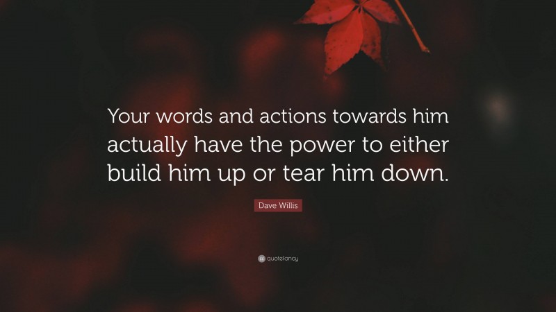 Dave Willis Quote: “Your words and actions towards him actually have the power to either build him up or tear him down.”