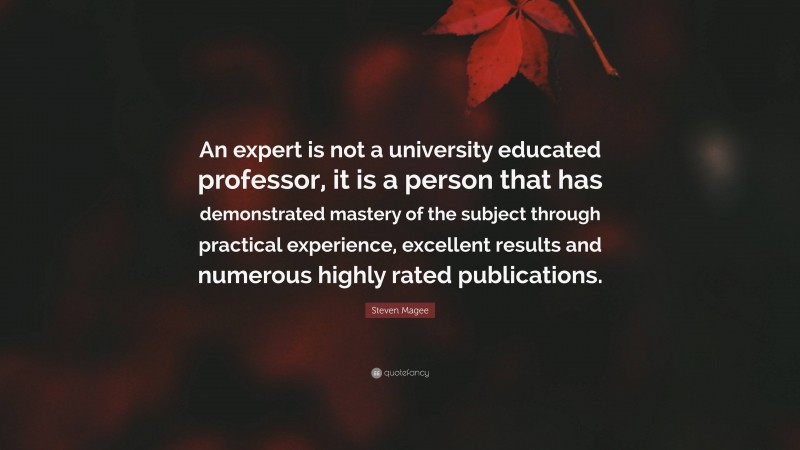 Steven Magee Quote: “An expert is not a university educated professor, it is a person that has demonstrated mastery of the subject through practical experience, excellent results and numerous highly rated publications.”