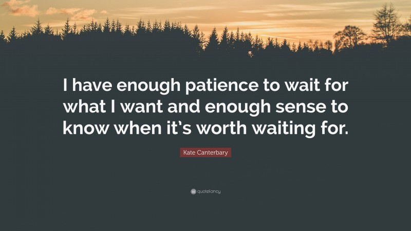 Kate Canterbary Quote: “I have enough patience to wait for what I want and enough sense to know when it’s worth waiting for.”