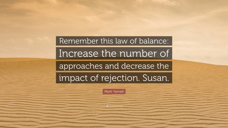 Mark Yarnell Quote: “Remember this law of balance: Increase the number of approaches and decrease the impact of rejection. Susan.”
