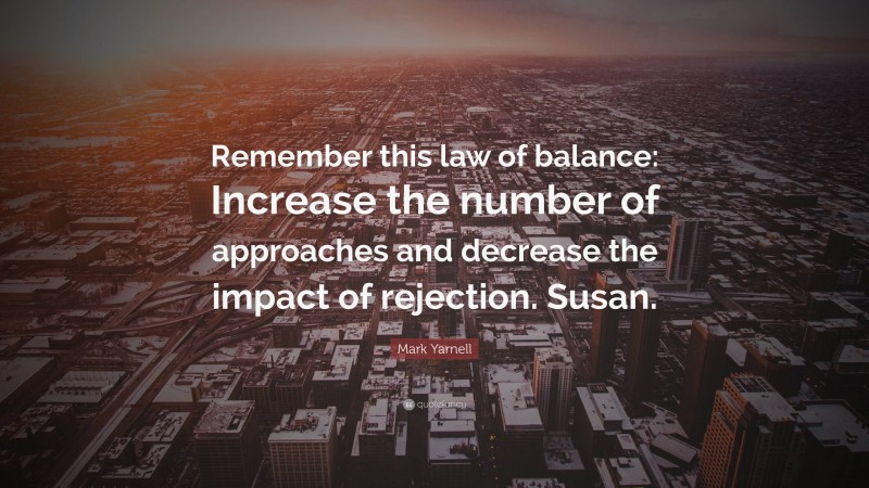 Mark Yarnell Quote: “Remember this law of balance: Increase the number of approaches and decrease the impact of rejection. Susan.”