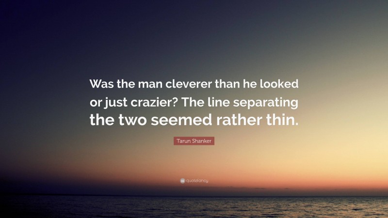 Tarun Shanker Quote: “Was the man cleverer than he looked or just crazier? The line separating the two seemed rather thin.”