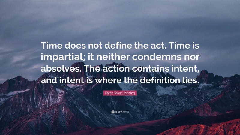 Karen Marie Moning Quote: “Time does not define the act. Time is impartial; it neither condemns nor absolves. The action contains intent, and intent is where the definition lies.”