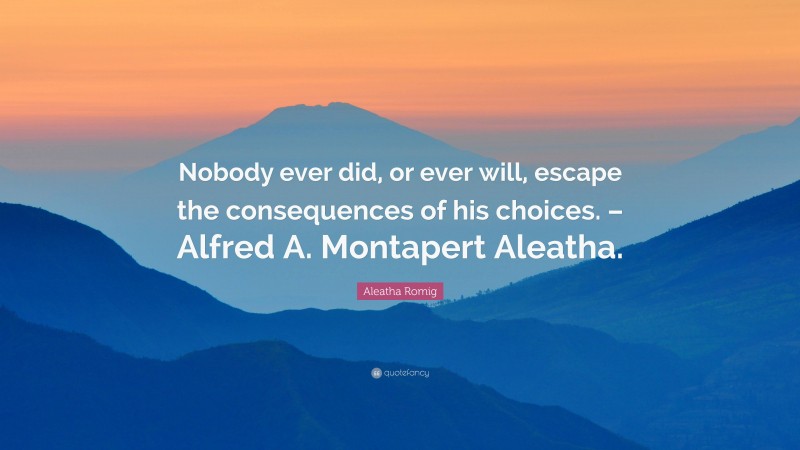 Aleatha Romig Quote: “Nobody ever did, or ever will, escape the consequences of his choices. – Alfred A. Montapert Aleatha.”