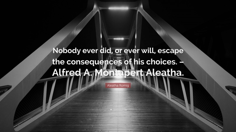 Aleatha Romig Quote: “Nobody ever did, or ever will, escape the consequences of his choices. – Alfred A. Montapert Aleatha.”
