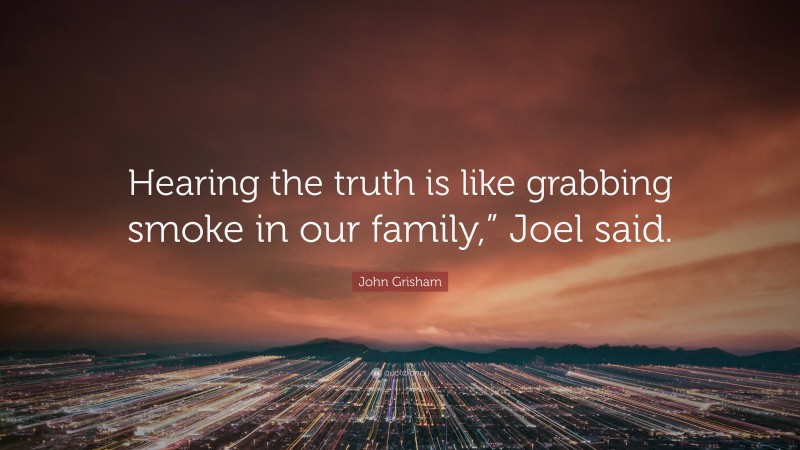 John Grisham Quote: “Hearing the truth is like grabbing smoke in our family,” Joel said.”