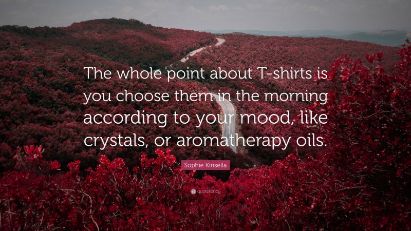Sophie Kinsella Quote: “The whole point about T-shirts is you choose them in the morning according to your mood, like crystals, or aromatherapy oils.”