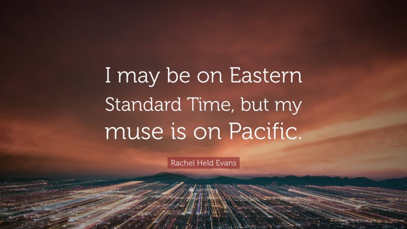 Rachel Held Evans Quote: “I may be on Eastern Standard Time, but my muse is on Pacific.”