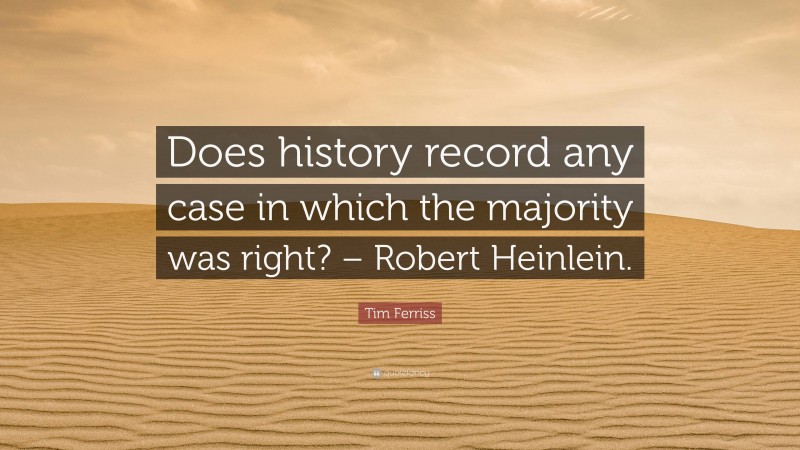 Tim Ferriss Quote: “Does history record any case in which the majority was right? – Robert Heinlein.”