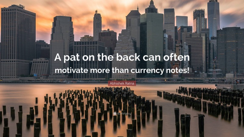 Abhishek Ratna Quote: “A pat on the back can often motivate more than currency notes!”