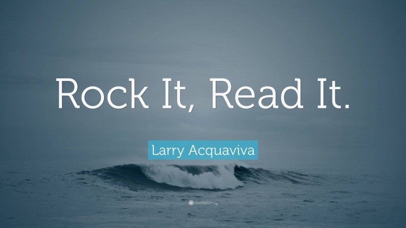 Larry Acquaviva Quote: “Rock It, Read It.”
