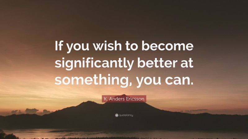 K. Anders Ericsson Quote: “If you wish to become significantly better at something, you can.”