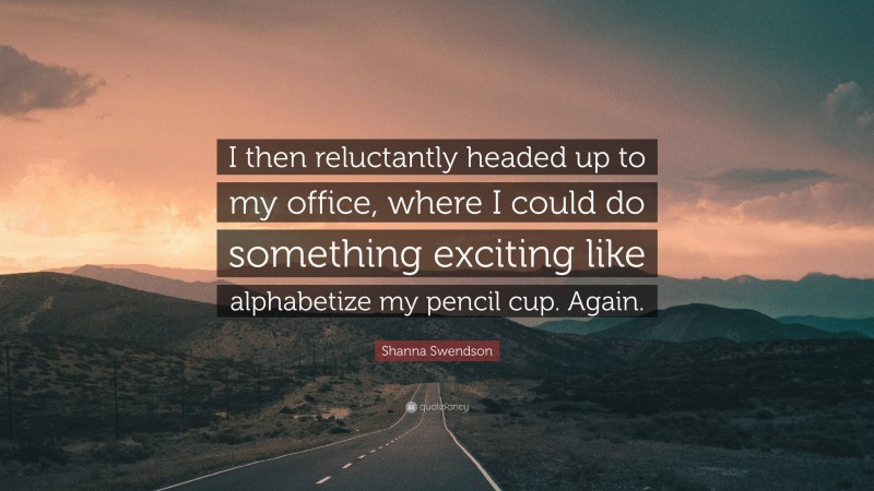 Shanna Swendson Quote: “I then reluctantly headed up to my office, where I could do something exciting like alphabetize my pencil cup. Again.”