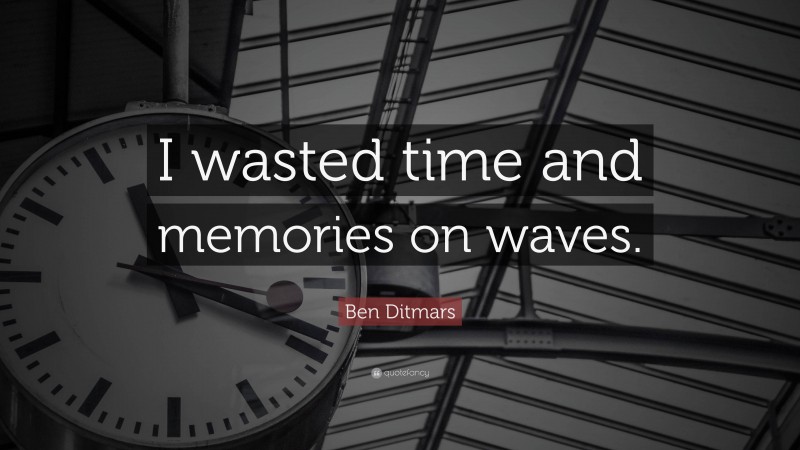 Ben Ditmars Quote: “I wasted time and memories on waves.”
