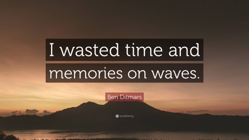 Ben Ditmars Quote: “I wasted time and memories on waves.”