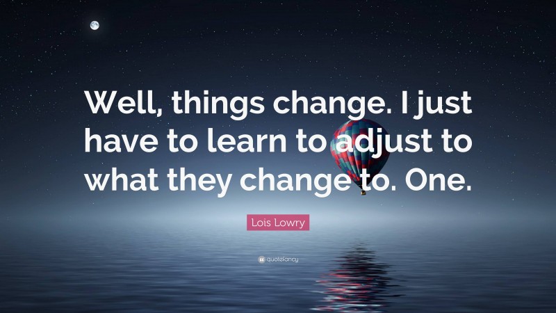 Lois Lowry Quote: “Well, things change. I just have to learn to adjust to what they change to. One.”