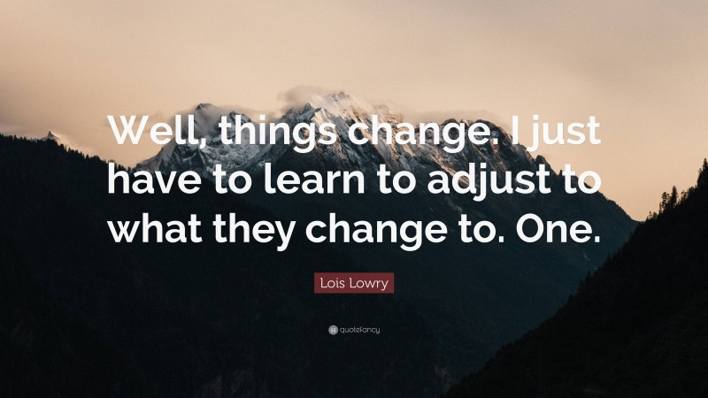 Lois Lowry Quote: “Well, things change. I just have to learn to adjust to what they change to. One.”