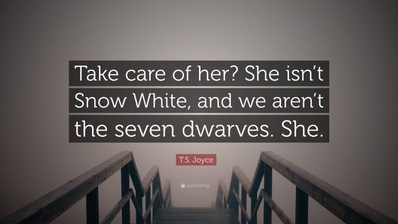 T.S. Joyce Quote: “Take care of her? She isn’t Snow White, and we aren’t the seven dwarves. She.”