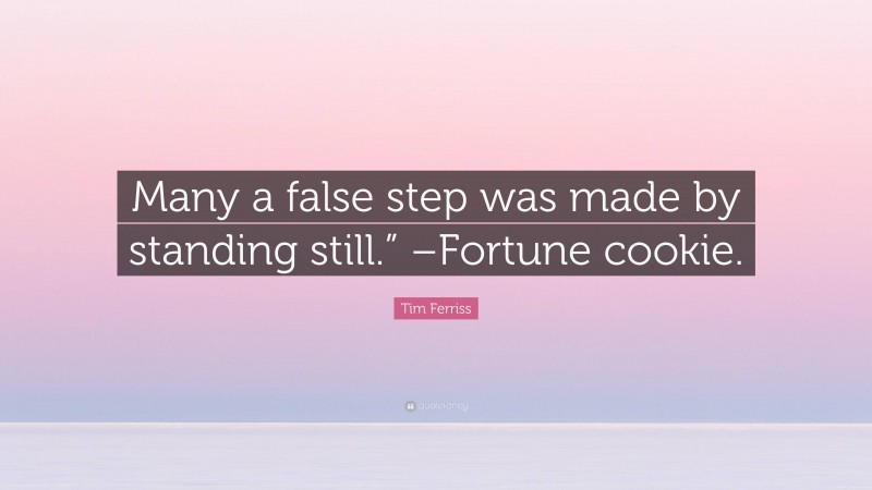 Tim Ferriss Quote: “Many a false step was made by standing still.” –Fortune cookie.”