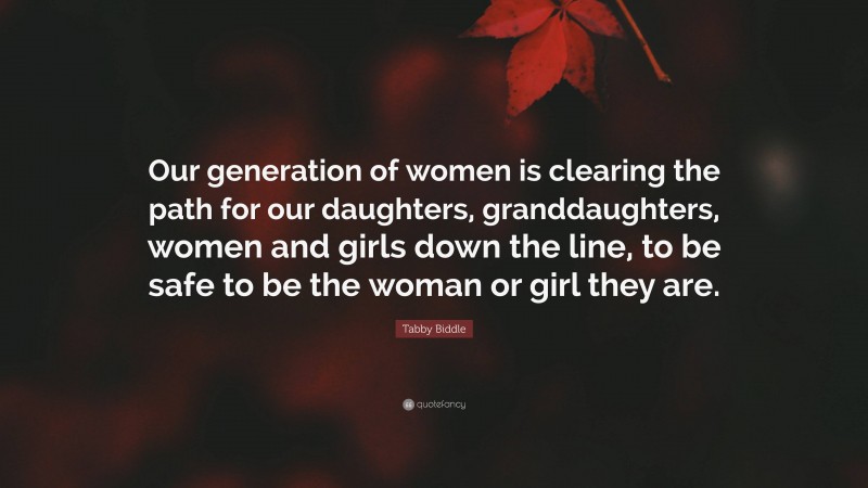 Tabby Biddle Quote: “Our generation of women is clearing the path for our daughters, granddaughters, women and girls down the line, to be safe to be the woman or girl they are.”