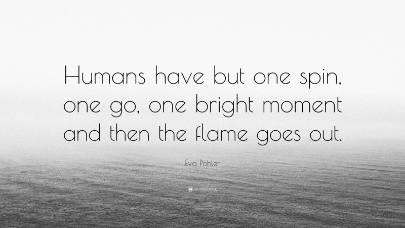 Eva Pohler Quote: “Humans have but one spin, one go, one bright moment and then the flame goes out.”