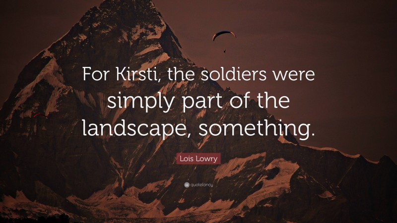 Lois Lowry Quote: “For Kirsti, the soldiers were simply part of the landscape, something.”
