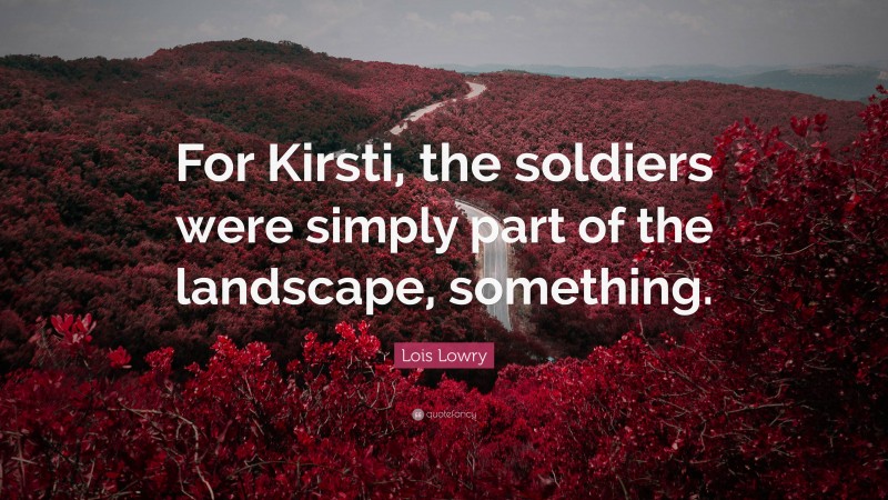 Lois Lowry Quote: “For Kirsti, the soldiers were simply part of the landscape, something.”