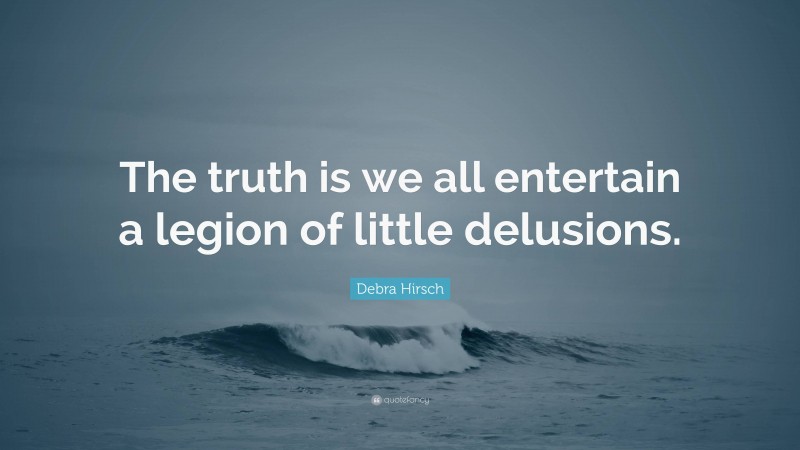 Debra Hirsch Quote: “The truth is we all entertain a legion of little delusions.”
