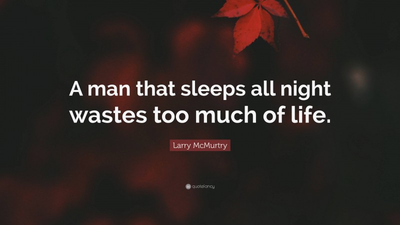 Larry McMurtry Quote: “A man that sleeps all night wastes too much of life.”