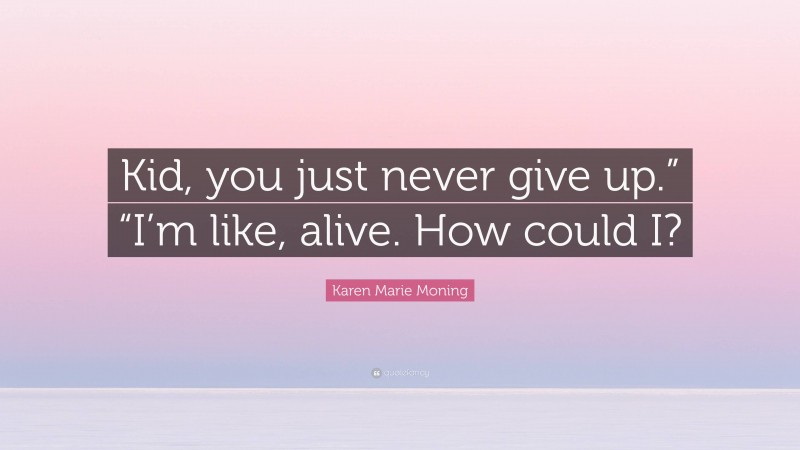 Karen Marie Moning Quote: “Kid, you just never give up.” “I’m like, alive. How could I?”