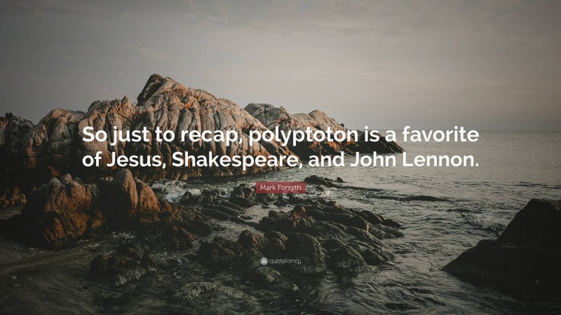Mark Forsyth Quote: “So just to recap, polyptoton is a favorite of Jesus, Shakespeare, and John Lennon.”