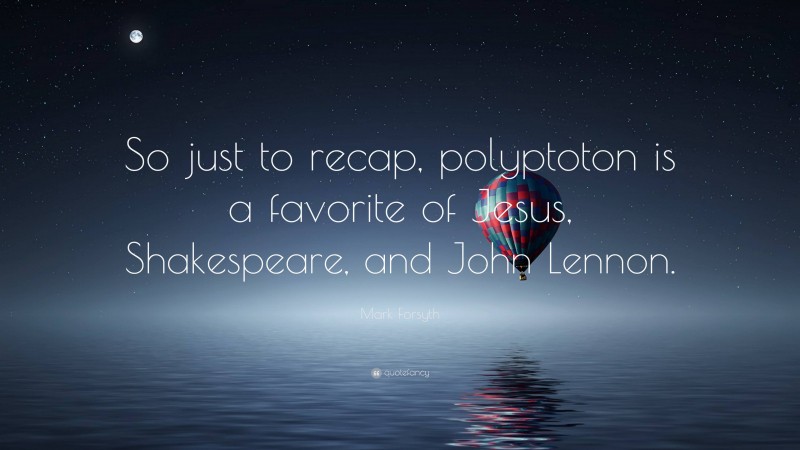 Mark Forsyth Quote: “So just to recap, polyptoton is a favorite of Jesus, Shakespeare, and John Lennon.”