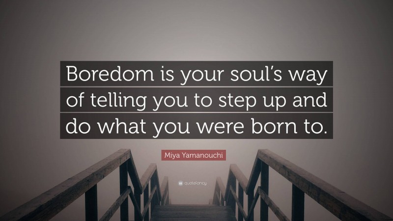 Miya Yamanouchi Quote: “Boredom is your soul’s way of telling you to step up and do what you were born to.”