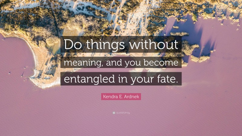 Kendra E. Ardnek Quote: “Do things without meaning, and you become entangled in your fate.”