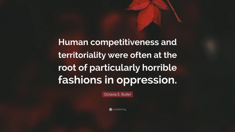 Octavia E. Butler Quote: “Human competitiveness and territoriality were often at the root of particularly horrible fashions in oppression.”