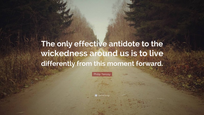 Philip Yancey Quote: “The only effective antidote to the wickedness around us is to live differently from this moment forward.”