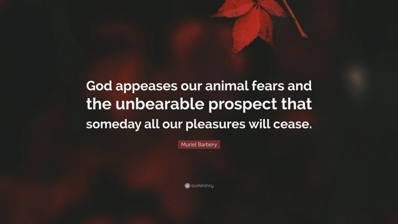 Muriel Barbery Quote: “God appeases our animal fears and the unbearable prospect that someday all our pleasures will cease.”
